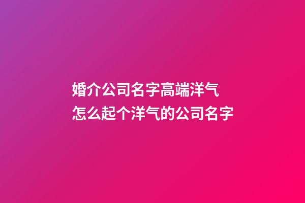 婚介公司名字高端洋气 怎么起个洋气的公司名字-第1张-公司起名-玄机派